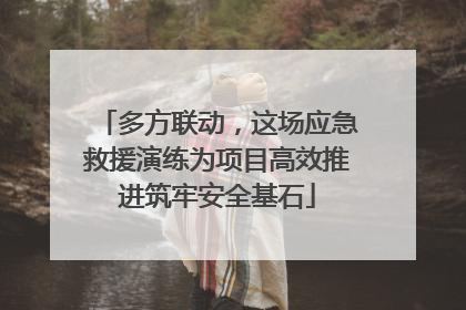多方联动，这场应急救援演练为项目高效推进筑牢安全基石